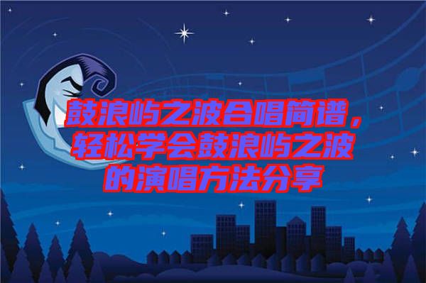 鼓浪嶼之波合唱簡譜，輕松學會鼓浪嶼之波的演唱方法分享