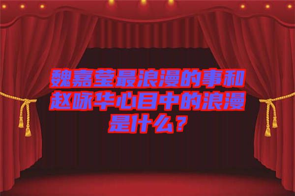 魏嘉瑩最浪漫的事和趙詠華心目中的浪漫是什么？