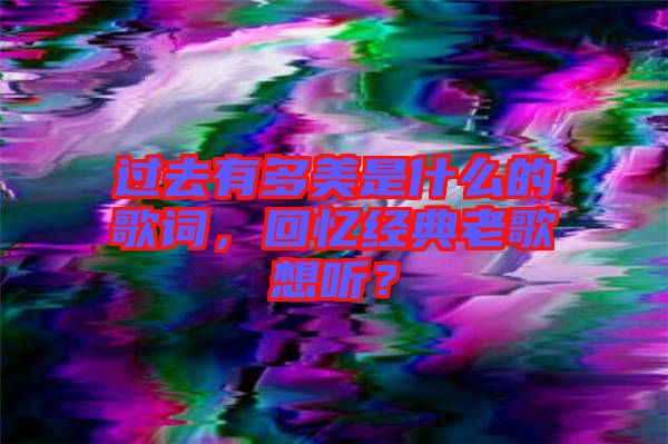 過去有多美是什么的歌詞，回憶經典老歌想聽？