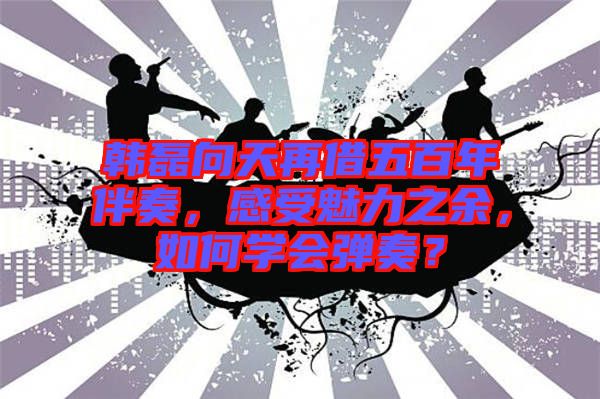 韓磊向天再借五百年伴奏，感受魅力之余，如何學會彈奏？