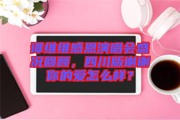 譚維維感恩演唱會盛況回顧，四川版謝謝你的愛怎么樣？