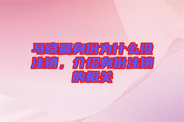 馬曉晨身份為什么沒注銷，介紹身份注銷的相關