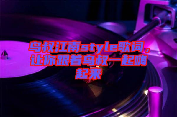 鳥叔江南style歌詞，讓你跟著鳥叔一起嗨起來