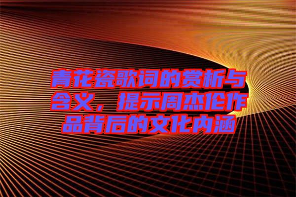 青花瓷歌詞的賞析與含義，提示周杰倫作品背后的文化內(nèi)涵