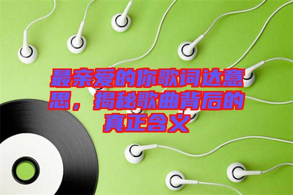 最親愛(ài)的你歌詞達(dá)意思，揭秘歌曲背后的真正含義