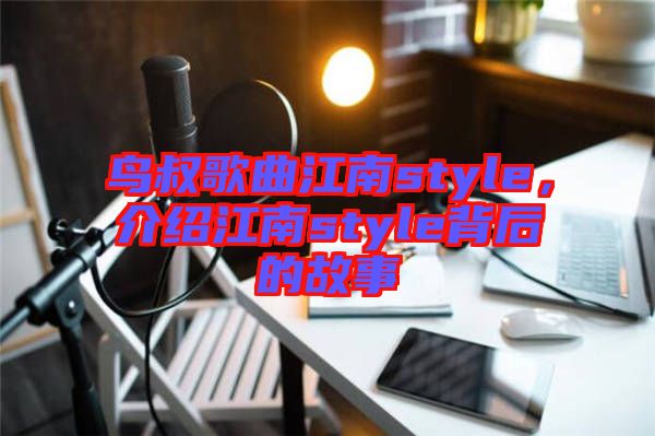 鳥叔歌曲江南style，介紹江南style背后的故事