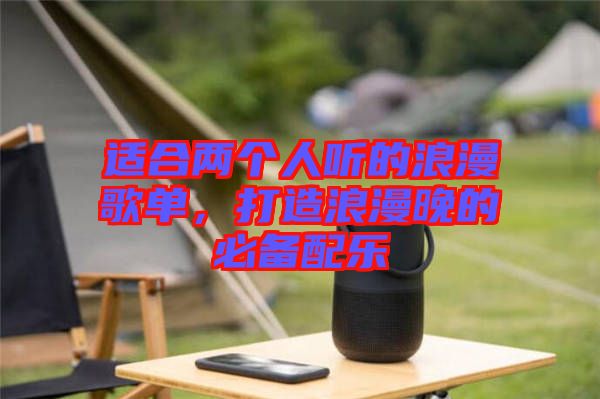 適合兩個(gè)人聽的浪漫歌單，打造浪漫晚的必備配樂