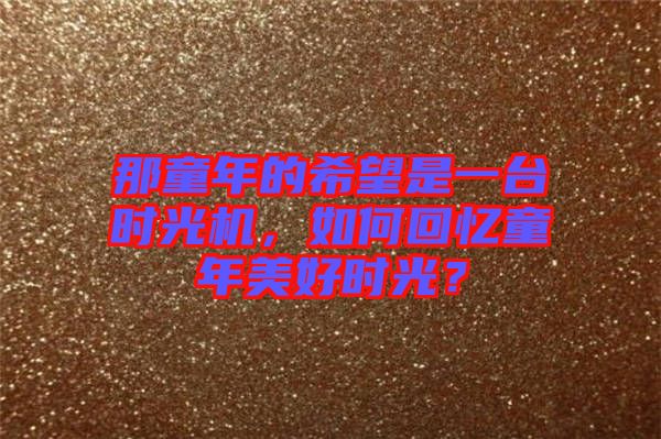 那童年的希望是一臺時光機，如何回憶童年美好時光？