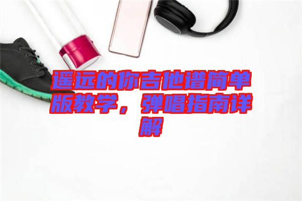 遙遠的你吉他譜簡單版教學，彈唱指南詳解