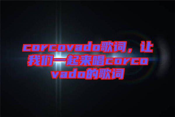 corcovado歌詞，讓我們一起來唱corcovado的歌詞