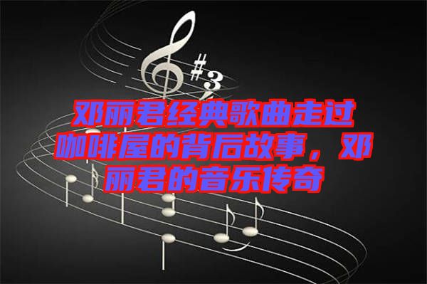 鄧麗君經(jīng)典歌曲走過咖啡屋的背后故事，鄧麗君的音樂傳奇