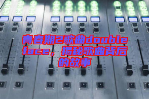 青春期2歌曲doubleface，揭秘歌曲背后的故事