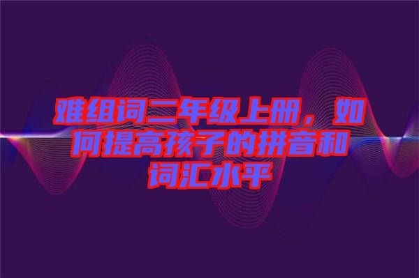 難組詞二年級上冊，如何提高孩子的拼音和詞匯水平