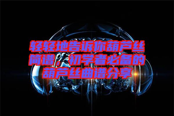 輕輕地告訴你葫蘆絲簡譜，初學(xué)者必備的葫蘆絲曲譜分享