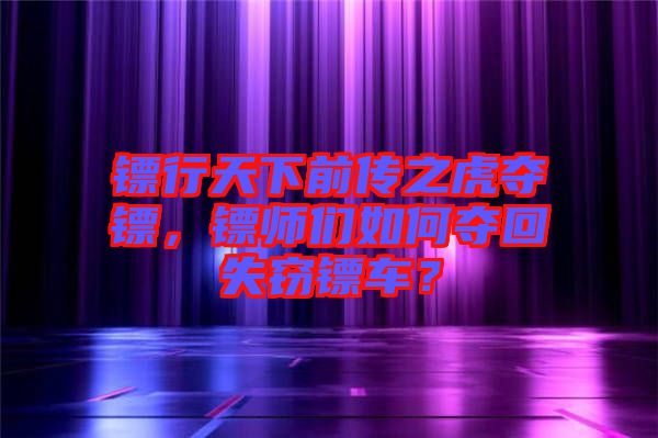 鏢行天下前傳之虎奪鏢，鏢師們?nèi)绾螉Z回失竊鏢車？