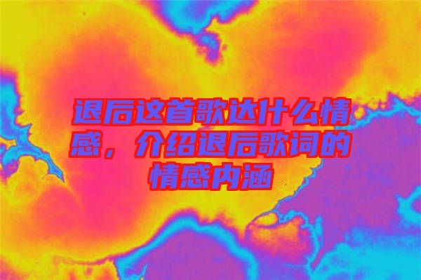 退后這首歌達什么情感，介紹退后歌詞的情感內涵