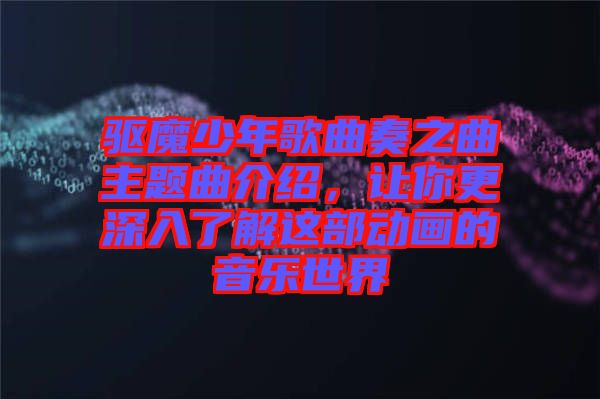 驅(qū)魔少年歌曲奏之曲主題曲介紹，讓你更深入了解這部動(dòng)畫(huà)的音樂(lè)世界