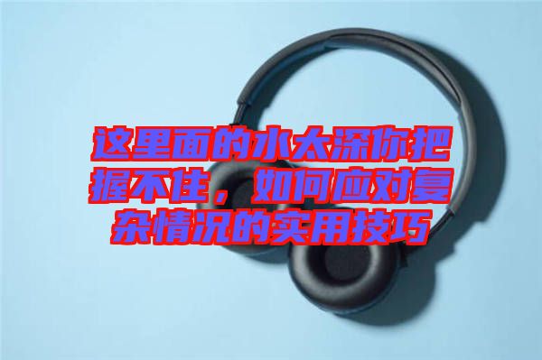 這里面的水太深你把握不住，如何應對復雜情況的實用技巧