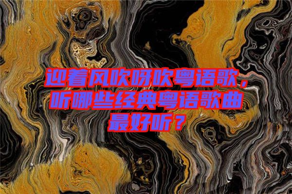 迎著風(fēng)吹呀吹粵語歌，聽哪些經(jīng)典粵語歌曲最好聽？