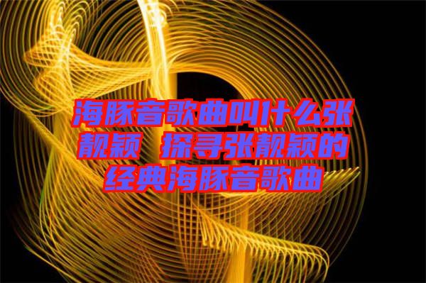 海豚音歌曲叫什么張靚穎 探尋張靚穎的經(jīng)典海豚音歌曲