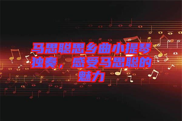 馬思聰思鄉(xiāng)曲小提琴獨奏，感受馬思聰?shù)镊攘? class=