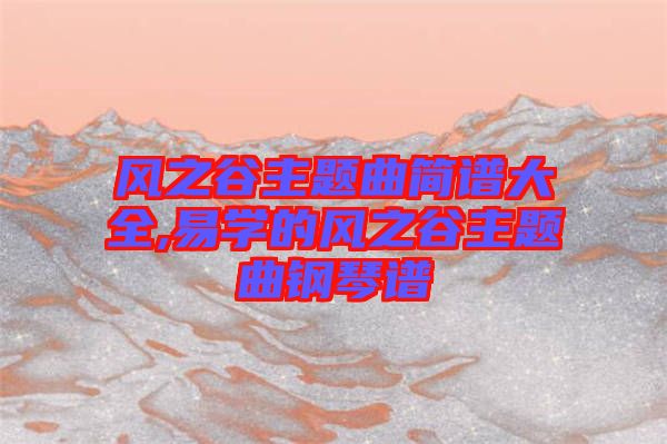 風(fēng)之谷主題曲簡譜大全,易學(xué)的風(fēng)之谷主題曲鋼琴譜