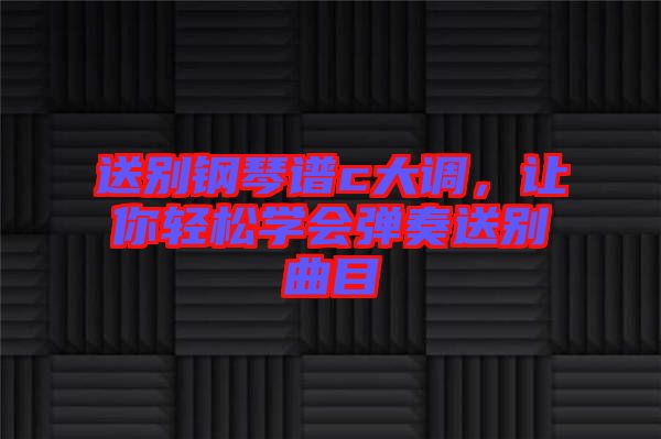 送別鋼琴譜c大調(diào)，讓你輕松學會彈奏送別曲目