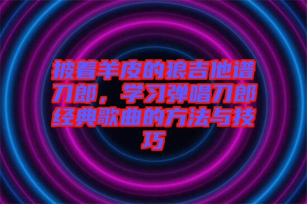 披著羊皮的狼吉他譜刀郎，學(xué)習(xí)彈唱刀郎經(jīng)典歌曲的方法與技巧