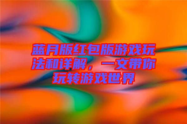 藍(lán)月版紅包版游戲玩法和詳解，一文帶你玩轉(zhuǎn)游戲世界