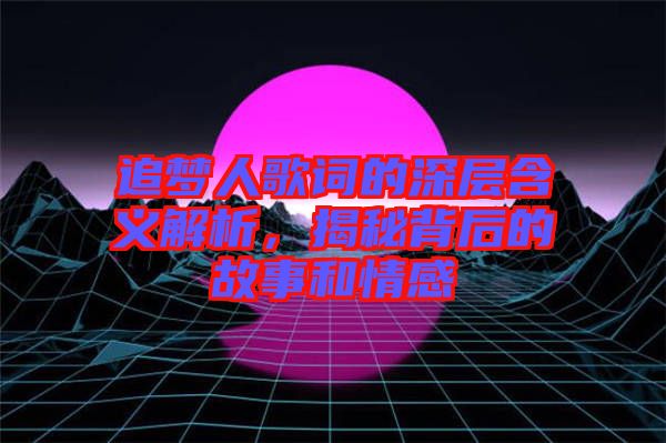 追夢人歌詞的深層含義解析，揭秘背后的故事和情感