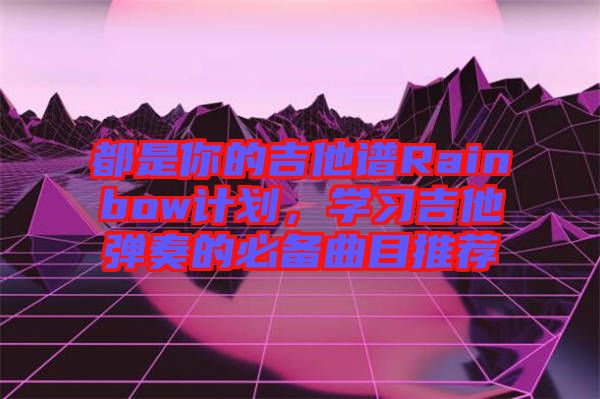 都是你的吉他譜Rainbow計劃，學習吉他彈奏的必備曲目推薦