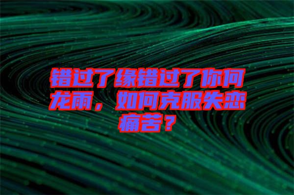 錯過了緣錯過了你何龍雨，如何克服失戀痛苦？