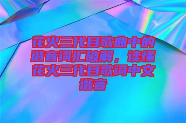 花火三代目歌曲中的諧音詞匯破解，讀懂花火三代目歌詞中文諧音