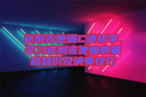 送別吉他譜C調(diào)初學，學習送別吉他曲的基礎(chǔ)知識及演奏技巧