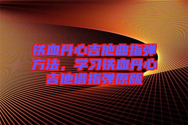 鐵血丹心吉他曲指彈方法，學(xué)習(xí)鐵血丹心吉他譜指彈原版