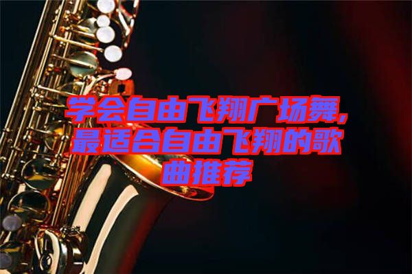 學(xué)會自由飛翔廣場舞,最適合自由飛翔的歌曲推薦