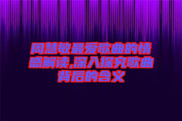 周慧敏最?lèi)?ài)歌曲的情感解讀,深入探究歌曲背后的含義