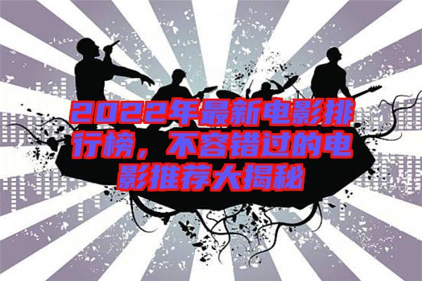 2022年最新電影排行榜，不容錯(cuò)過的電影推薦大揭秘