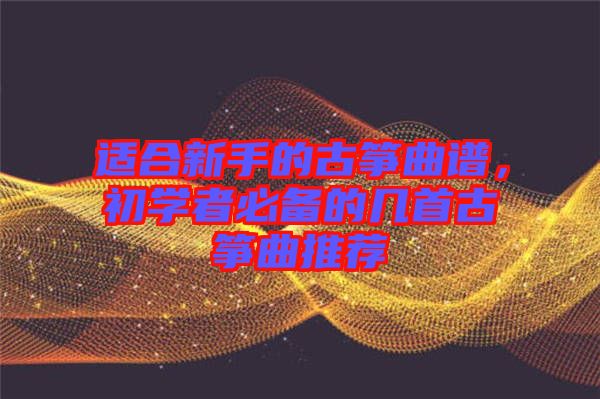 適合新手的古箏曲譜，初學(xué)者必備的幾首古箏曲推薦