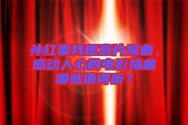 孫紅雷我愿意片尾曲，感動人心的電影插曲哪些值得聽？