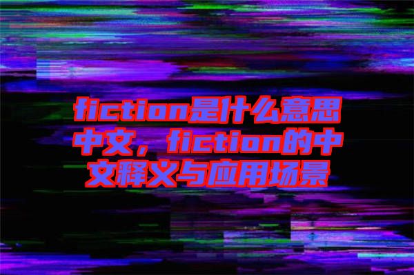 fiction是什么意思中文，fiction的中文釋義與應用場景