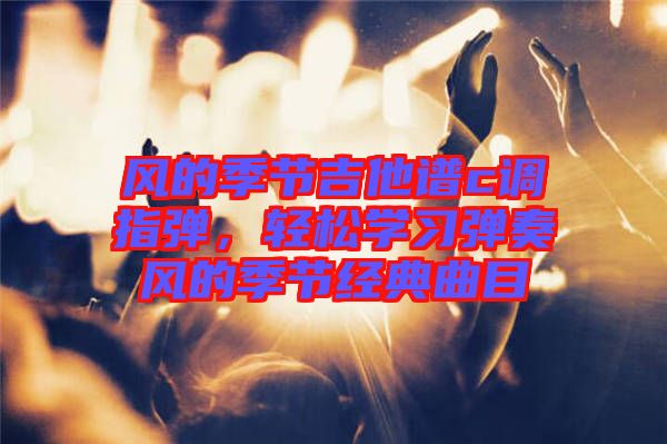 風的季節(jié)吉他譜c調指彈，輕松學習彈奏風的季節(jié)經典曲目