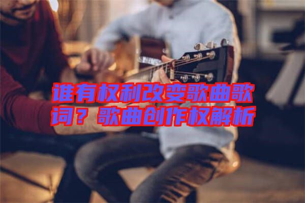 誰有權(quán)利改變歌曲歌詞？歌曲創(chuàng)作權(quán)解析