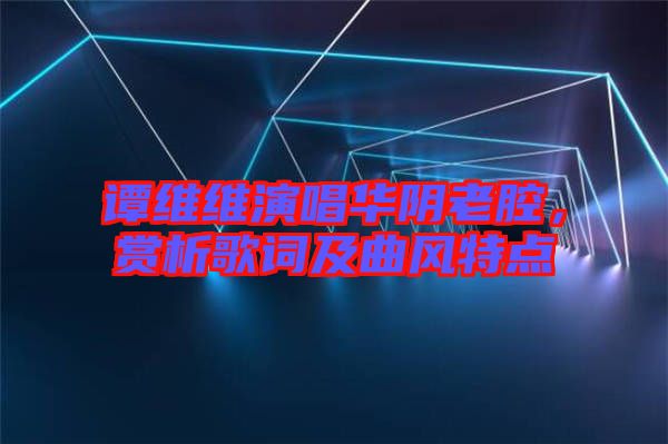 譚維維演唱華陰老腔，賞析歌詞及曲風特點