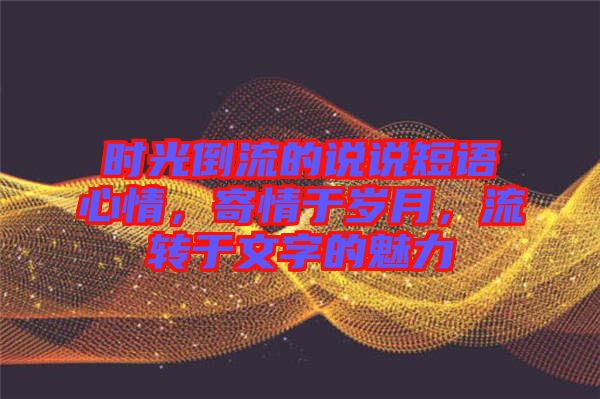 時光倒流的說說短語心情，寄情于歲月，流轉于文字的魅力