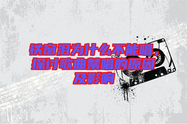 鐵窗淚為什么不能唱，探討歌曲禁唱的原因及影響