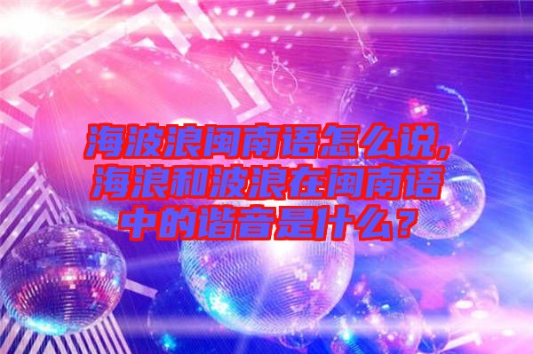 海波浪閩南語怎么說,海浪和波浪在閩南語中的諧音是什么？