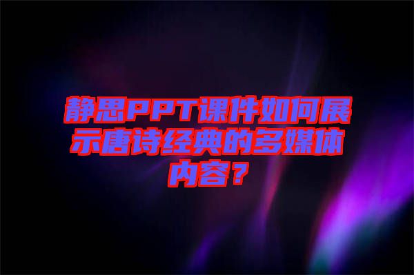 靜思PPT課件如何展示唐詩經(jīng)典的多媒體內(nèi)容？