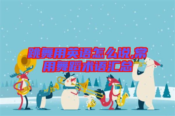 跳舞用英語怎么說,常用舞蹈術語匯總