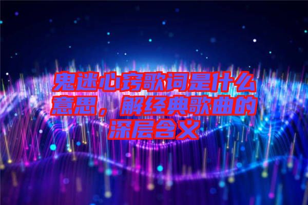 鬼迷心竅歌詞是什么意思，解經(jīng)典歌曲的深層含義